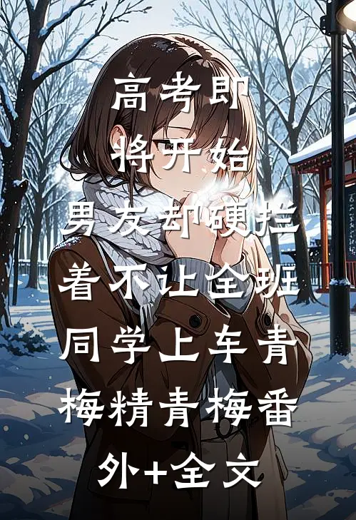 高考即将开始，男友却硬拦着不让全班同学上车青梅精青梅(番外)+(全文)