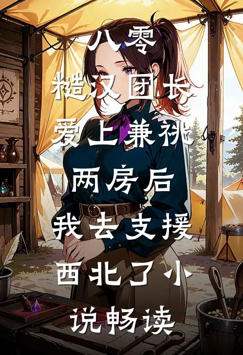 八零，糙汉团长爱上兼祧两房后，我去支援西北了小说畅读