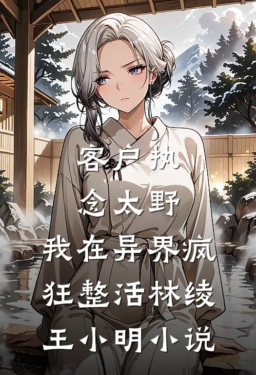 客户执念太野，我在异界疯狂整活林绫王小明小说