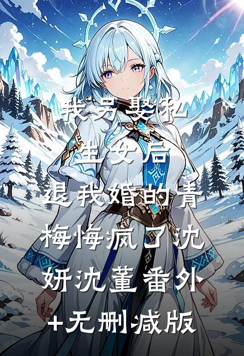 我另娶私生女后，退我婚的青梅悔疯了沈妍沈董番外+无删减版