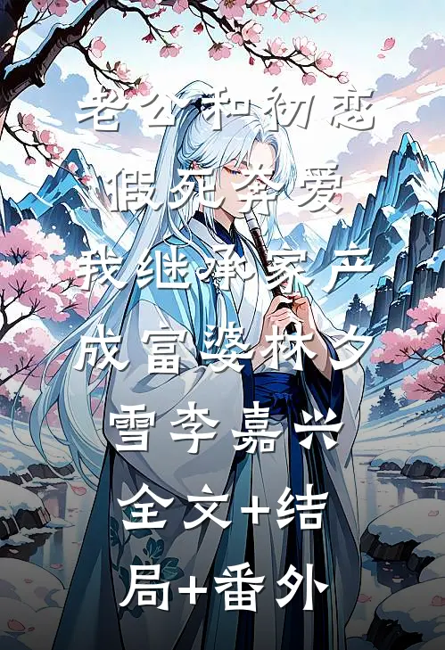老公和初恋假死奔爱，我继承家产成富婆林夕雪李嘉兴全文+结局+番外