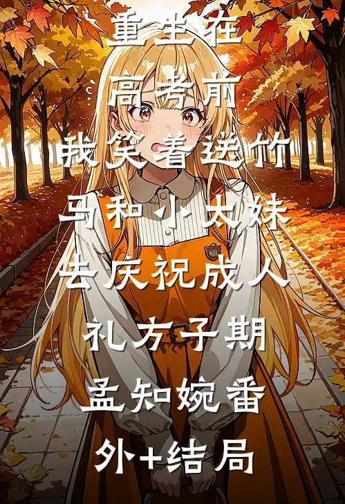 重生在高考前，我笑着送竹马和小太妹去庆祝成人礼方子期孟知婉(番外)+(结局)