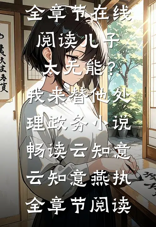 云知意燕执《儿子太无能？我来替他处理政务小说畅读云知意》全章节在线阅读_《儿子太无能？我来替他处理政务小说畅读云知意》云知意燕执全章节阅读