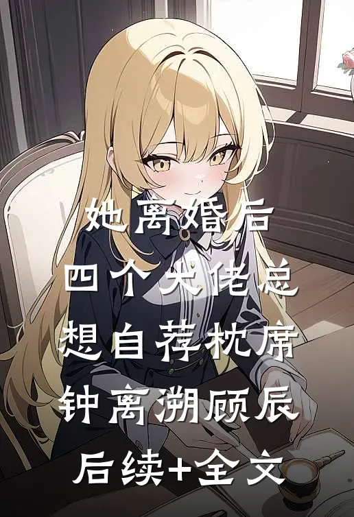 她离婚后，四个大佬总想自荐枕席钟离溯顾辰后续+全文