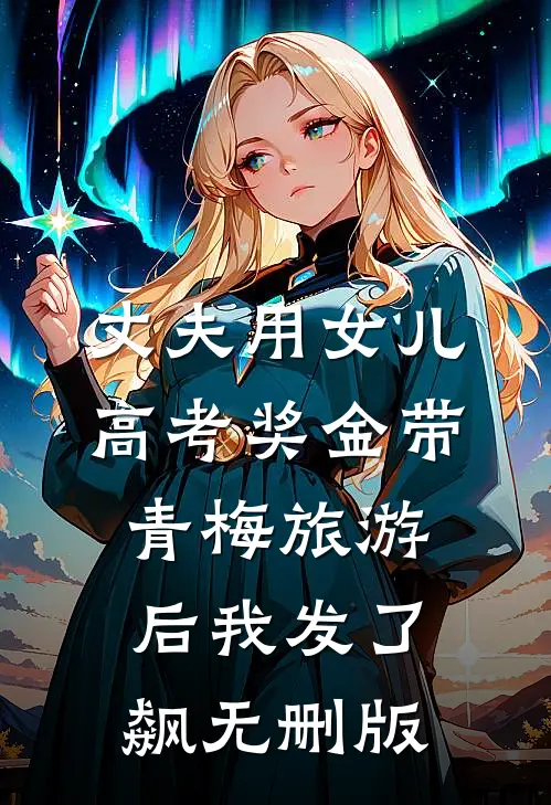 丈夫用女儿高考奖金带青梅旅游后我发了飙无删版