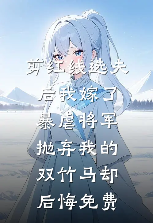 剪红线选夫后我嫁了暴虐将军，抛弃我的双竹马却后悔免费