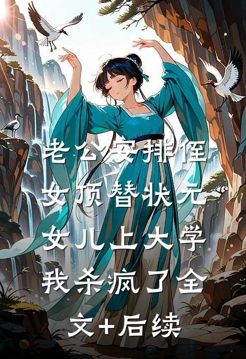 老公安排侄女顶替状元女儿上大学，我杀疯了全文+后续
