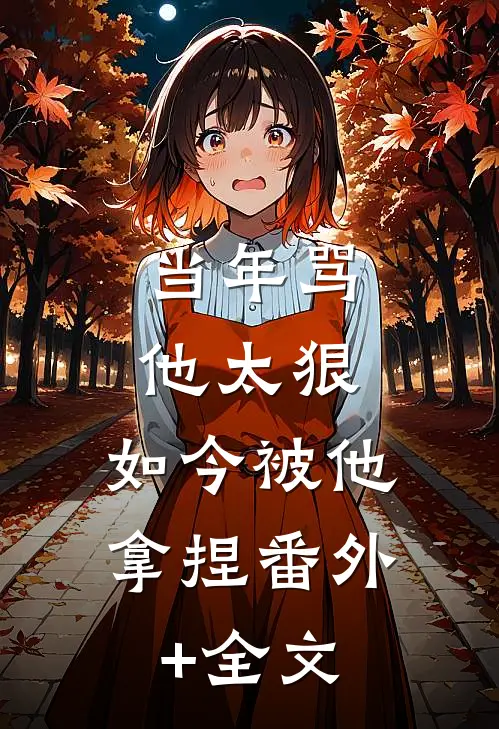 当年骂他太狠，如今被他拿捏(番外)+(全文)