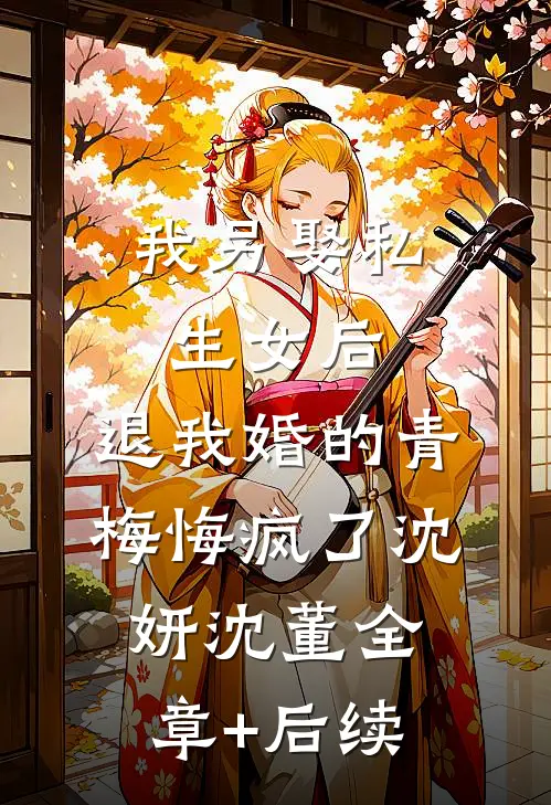 我另娶私生女后，退我婚的青梅悔疯了沈妍沈董全章+后续