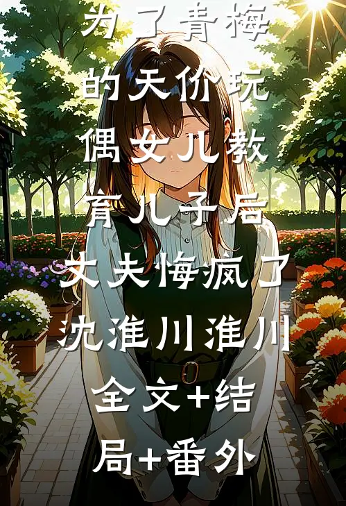 为了青梅的天价玩偶女儿教育儿子后，丈夫悔疯了沈淮川淮川全文+结局+番外