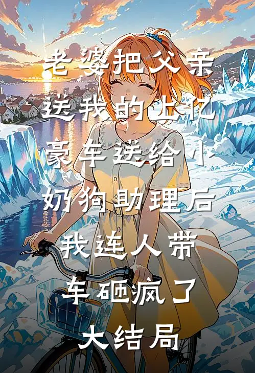 老婆把父亲送我的上亿豪车送给小奶狗助理后，我连人带车砸疯了大结局