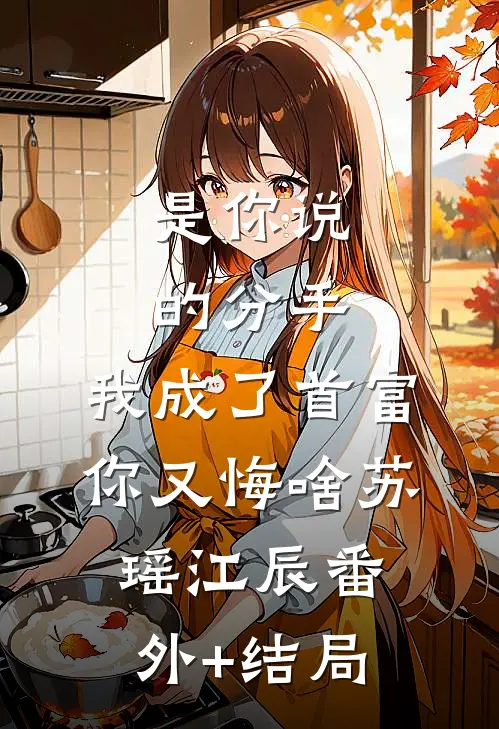 是你说的分手，我成了首富你又悔啥苏瑶江辰(番外)+(结局)