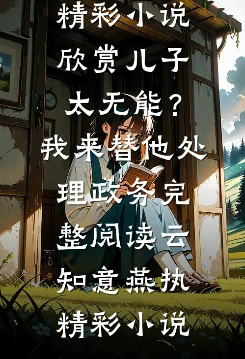儿子太无能？我来替他处理政务完整阅读(云知意燕执)精彩小说欣赏_(儿子太无能？我来替他处理政务完整阅读)云知意燕执精彩小说