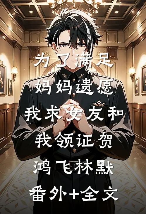 为了满足妈妈遗愿，我求女友和我领证贺鸿飞林默:(番外)+(全文)