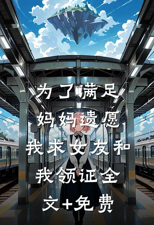 为了满足妈妈遗愿，我求女友和我领证全文+免费