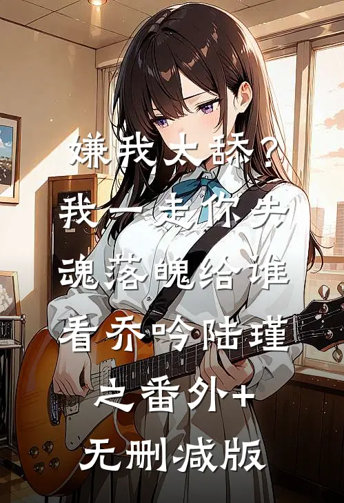 嫌我太舔？我一走你失魂落魄给谁看乔吟陆瑾之番外+无删减版