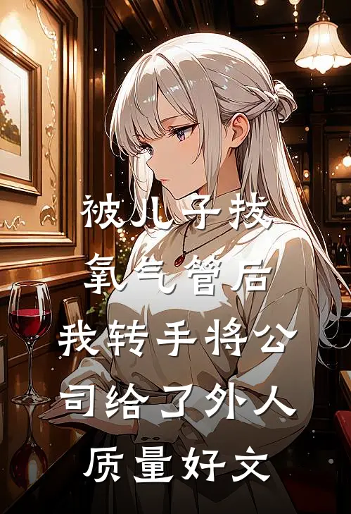 被儿子拔氧气管后，我转手将公司给了外人质量好文
