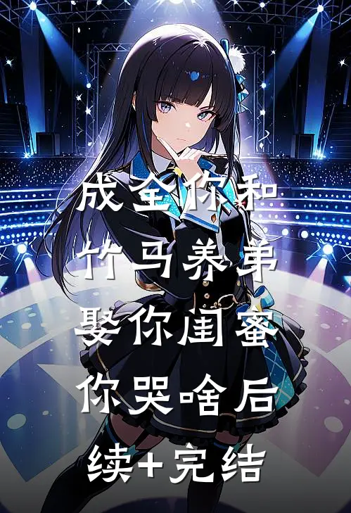 成全你和竹马养弟，娶你闺蜜你哭啥后续+完结