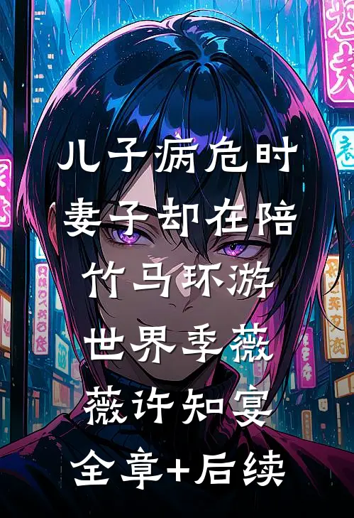儿子病危时，妻子却在陪竹马环游世界季薇薇许知宴:全章+后续