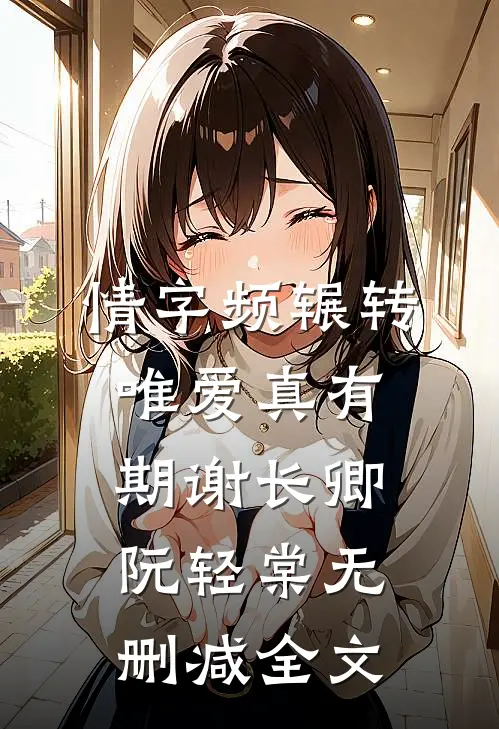 情字频辗转，唯爱真有期谢长卿阮轻棠无删减全文