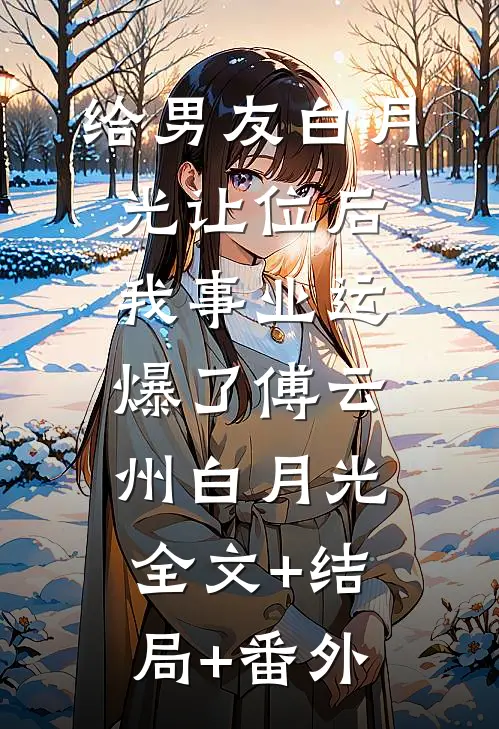 给男友白月光让位后，我事业运爆了傅云州白月光:全文+结局+番外