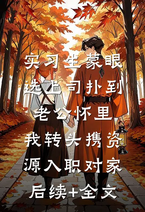 实习生蒙眼选上司扑到老公怀里，我转头携资源入职对家后续+全文