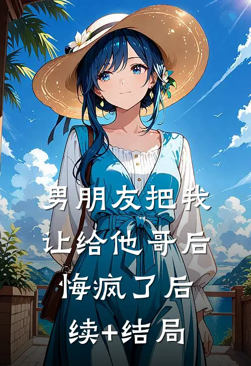 男朋友把我让给他哥后，悔疯了后续+结局