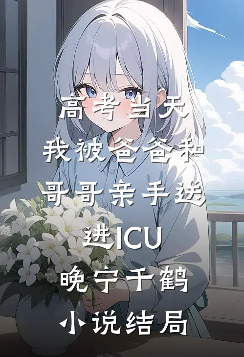 高考当天，我被爸爸和哥哥亲手送进ICU晚宁千鹤小说结局