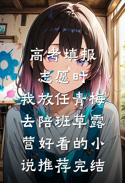 高考填报志愿时，我放任青梅去陪班草露营好看的小说推荐完结