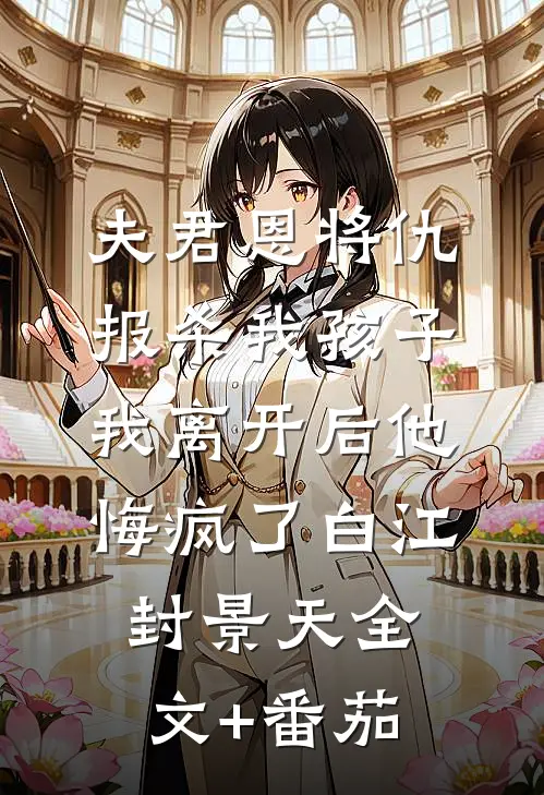 夫君恩将仇报杀我孩子，我离开后他悔疯了白江封景天全文+番茄
