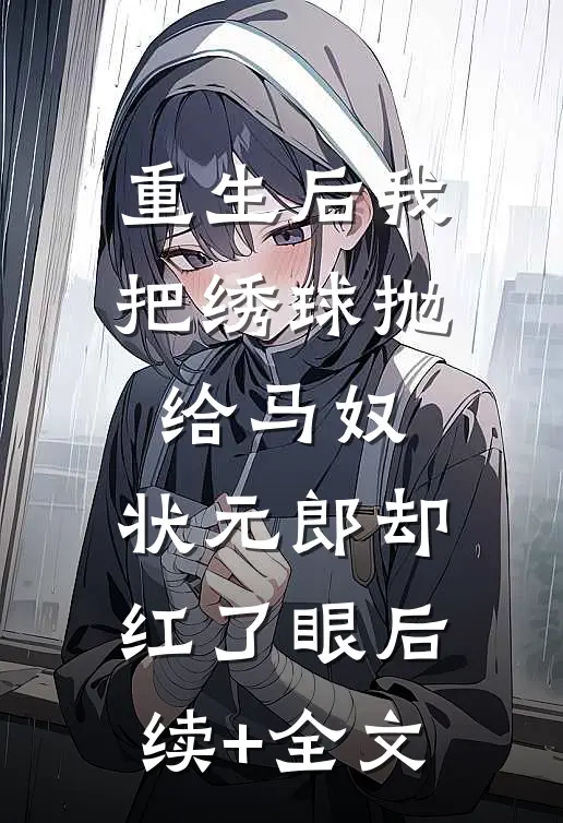 重生后我把绣球抛给马奴，状元郎却红了眼后续+全文