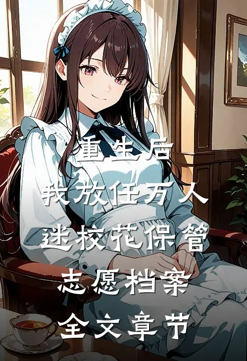 重生后，我放任万人迷校花保管志愿档案全文章节