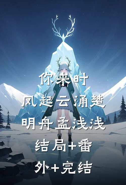 你来时，风起云涌楚明舟孟浅浅:结局+番外+完结