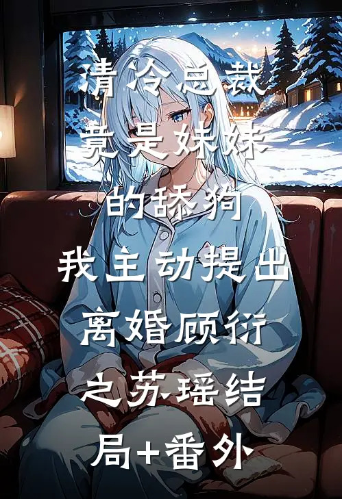 清冷总裁竟是妹妹的舔狗，我主动提出离婚顾衍之苏瑶结局+番外