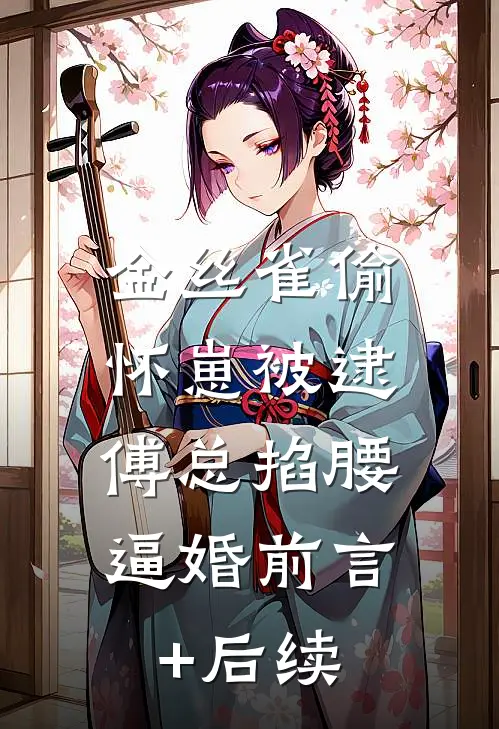 金丝雀偷怀崽被逮，傅总掐腰逼婚前言+后续