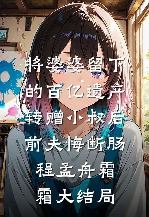 将婆婆留下的百亿遗产转赠小叔后，前夫悔断肠程孟舟霜霜大结局