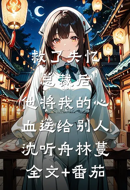 救了失忆总裁后，他将我的心血送给别人沈听舟林蔓全文+番茄