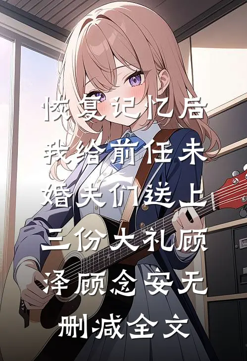 恢复记忆后，我给前任未婚夫们送上三份大礼顾泽顾念安无删减全文