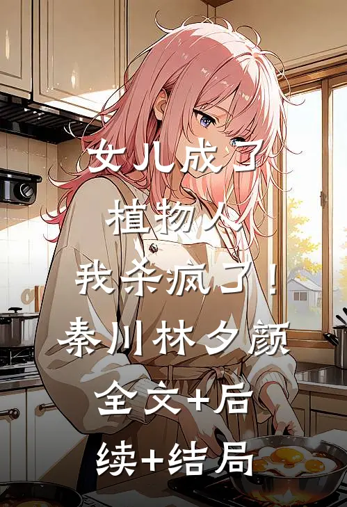 女儿成了植物人，我杀疯了！秦川林夕颜:全文+后续+结局