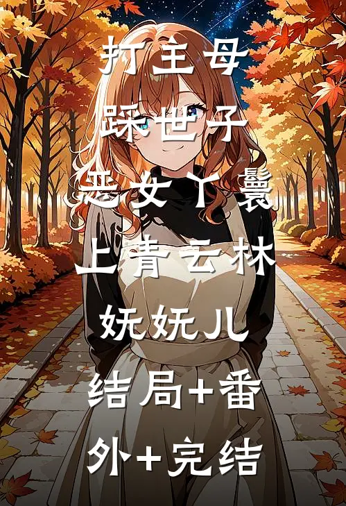 打主母，踩世子，恶女丫鬟上青云林妩妩儿:结局+番外+完结