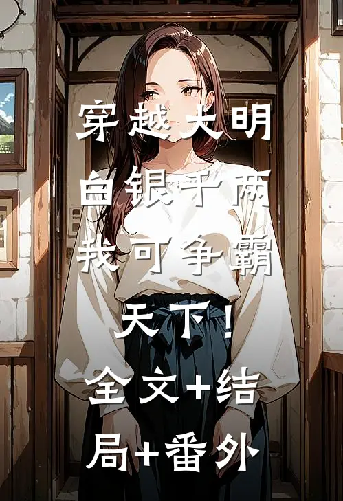 穿越大明：白银千两，我可争霸天下！:全文+结局+番外