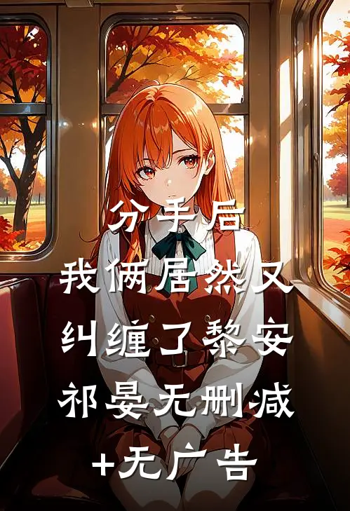 分手后，我俩居然又纠缠了黎安祁晏无删减+无广告