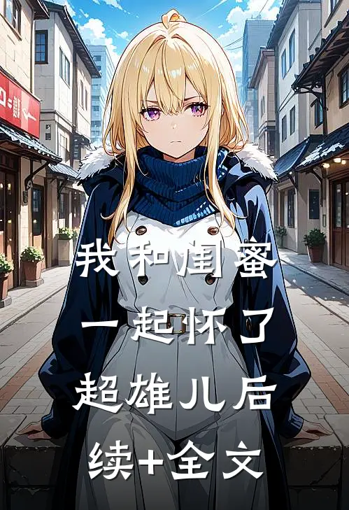我和闺蜜一起怀了超雄儿后续+全文
