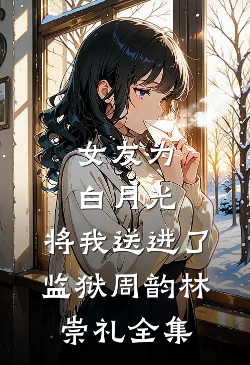 女友为白月光，将我送进了监狱周韵林崇礼全集