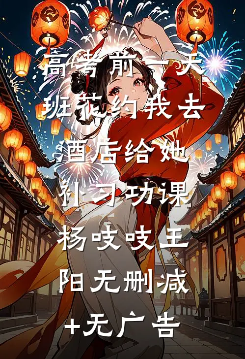 高考前一天，班花约我去酒店给她补习功课杨吱吱王阳无删减+无广告