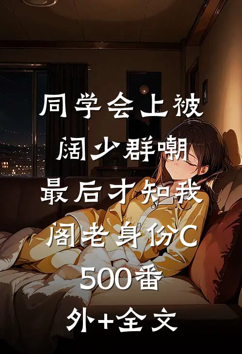 同学会上被阔少群嘲，最后才知我阁老身份C500(番外)+(全文)