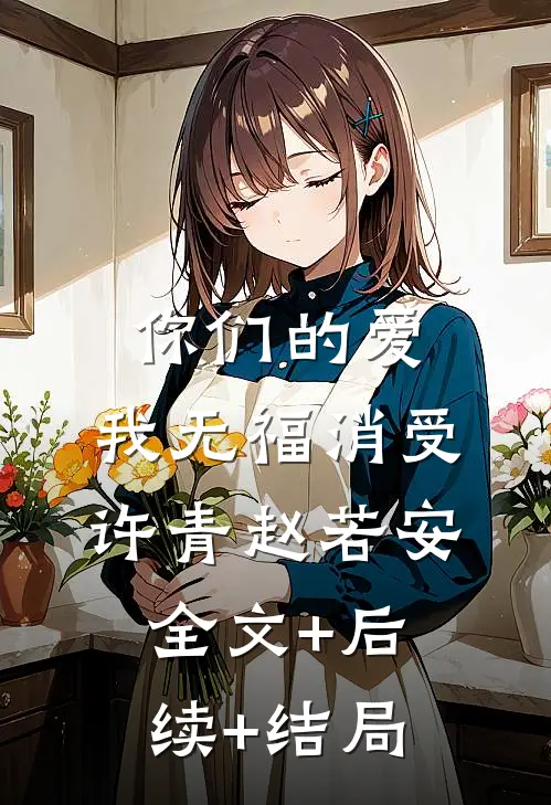 你们的爱，我无福消受许青赵若安:全文+后续+结局
