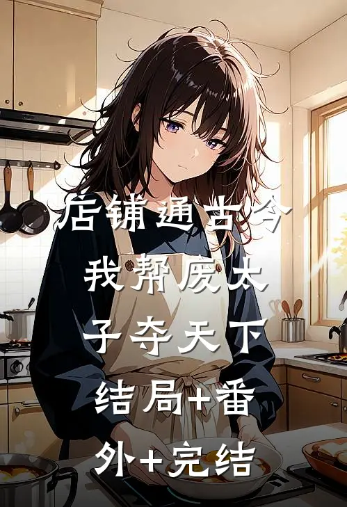 店铺通古今，我帮废太子夺天下:结局+番外+完结
