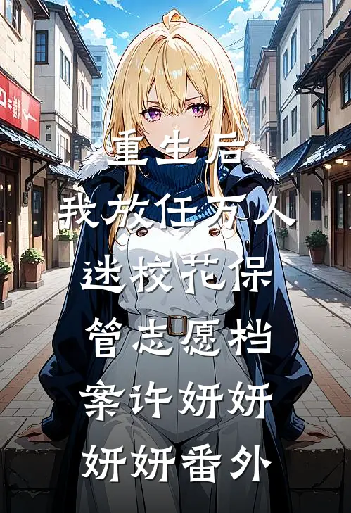 重生后，我放任万人迷校花保管志愿档案许妍妍妍妍番外