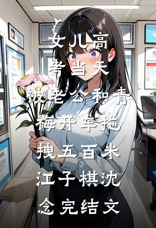 女儿高考当天，被老公和青梅开车拖拽五百米江子棋沈念完结文
